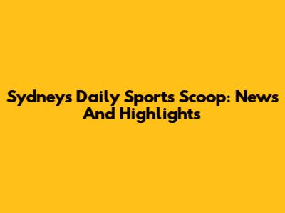 Sydney's Daily Sports Scoop: News And Highlights