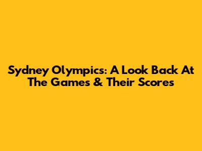 Sydney Olympics: A Look Back At The Games & Their Scores