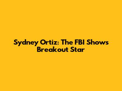 Sydney Ortiz: The FBI Show's Breakout Star