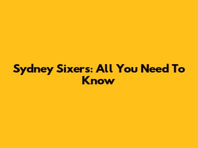 Sydney Sixers: All You Need To Know