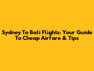 Sydney To Bali Flights: Your Guide To Cheap Airfare & Tips