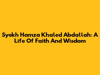 Syekh Hamza Khaled Abdallah: A Life Of Faith And Wisdom
