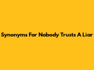 Synonyms For 'Nobody Trusts A Liar'