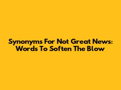 Synonyms For 'Not Great News': Words To Soften The Blow