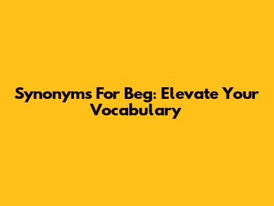 Synonyms For Beg: Elevate Your Vocabulary