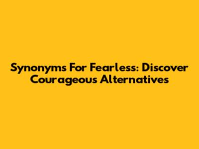 Synonyms For Fearless: Discover Courageous Alternatives