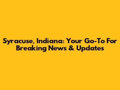 Syracuse, Indiana: Your Go-To For Breaking News & Updates