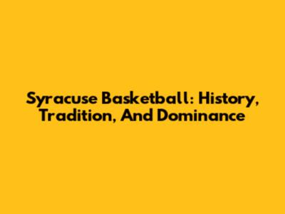 Syracuse Basketball: History, Tradition, And Dominance