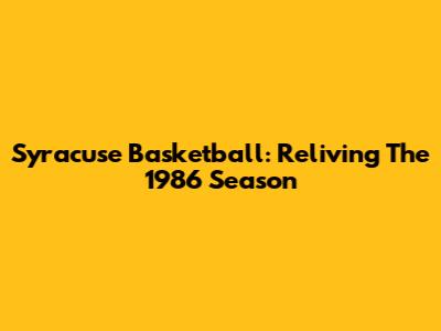 Syracuse Basketball: Reliving The 1986 Season