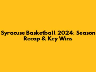 Syracuse Basketball 2024: Season Recap & Key Wins