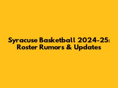 Syracuse Basketball 2024-25: Roster Rumors & Updates