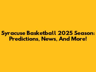 Syracuse Basketball 2025 Season: Predictions, News, And More!