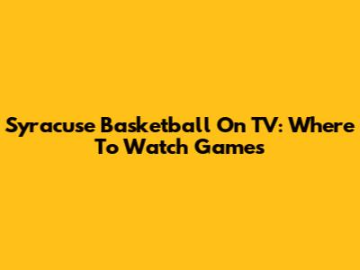 Syracuse Basketball On TV: Where To Watch Games
