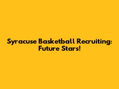Syracuse Basketball Recruiting: Future Stars!