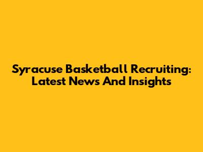 Syracuse Basketball Recruiting: Latest News And Insights