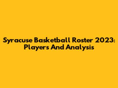 Syracuse Basketball Roster 2023: Players And Analysis