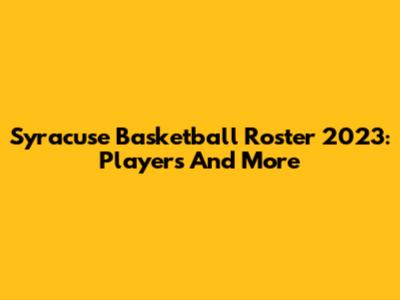 Syracuse Basketball Roster 2023: Players And More