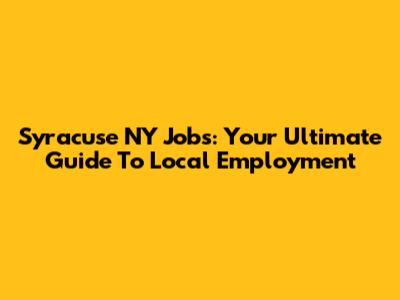 Syracuse NY Jobs: Your Ultimate Guide To Local Employment