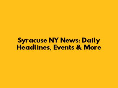 Syracuse NY News: Daily Headlines, Events & More
