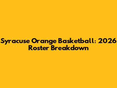 Syracuse Orange Basketball: 2026 Roster Breakdown