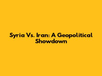 Syria Vs. Iran: A Geopolitical Showdown