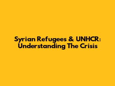 Syrian Refugees & UNHCR: Understanding The Crisis