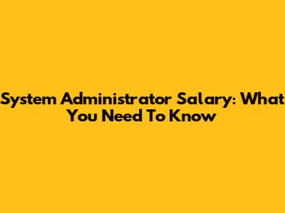 System Administrator Salary: What You Need To Know