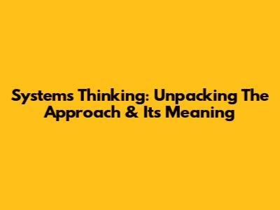 Systems Thinking: Unpacking The Approach & Its Meaning