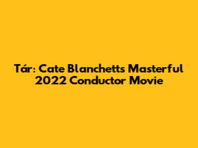 Tár: Cate Blanchett's Masterful 2022 Conductor Movie