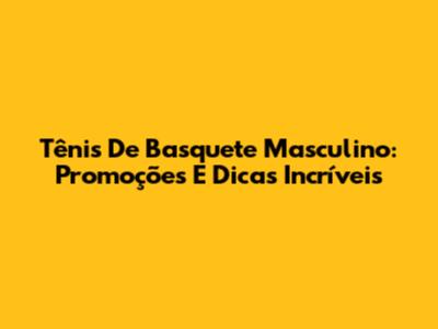 Tênis De Basquete Masculino: Promoções E Dicas Incríveis