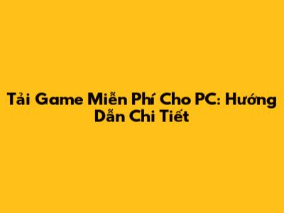 Tải Game Miễn Phí Cho PC: Hướng Dẫn Chi Tiết