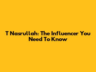 T Nasrullah: The Influencer You Need To Know