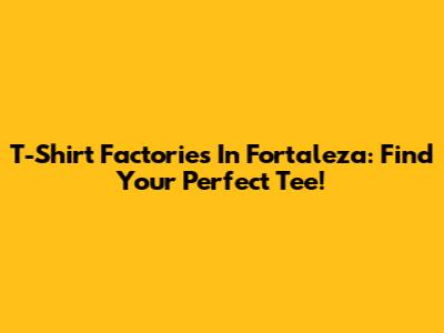 T-Shirt Factories In Fortaleza: Find Your Perfect Tee!