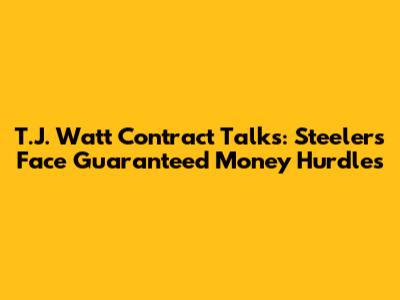 T.J. Watt Contract Talks: Steelers Face Guaranteed Money Hurdles