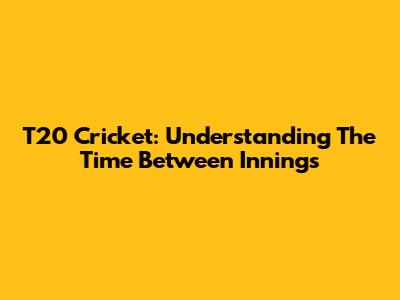 T20 Cricket: Understanding The Time Between Innings
