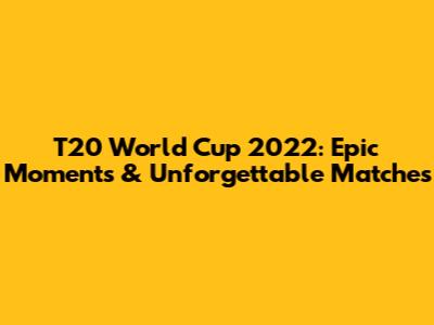 T20 World Cup 2022: Epic Moments & Unforgettable Matches