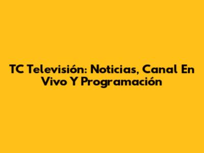 TC Televisión: Noticias, Canal En Vivo Y Programación