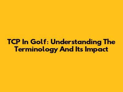 TCP In Golf: Understanding The Terminology And Its Impact