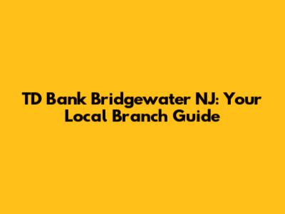 TD Bank Bridgewater NJ: Your Local Branch Guide