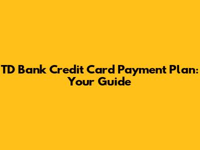 TD Bank Credit Card Payment Plan: Your Guide