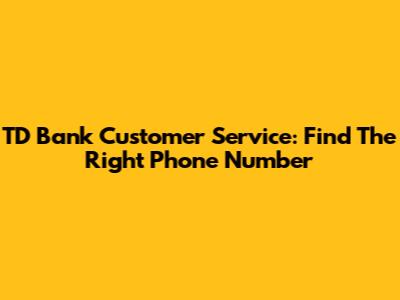 TD Bank Customer Service: Find The Right Phone Number