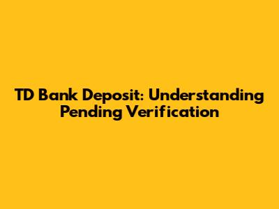 TD Bank Deposit: Understanding 'Pending Verification'