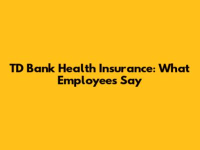TD Bank Health Insurance: What Employees Say