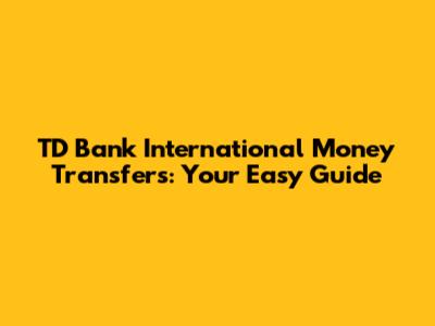 TD Bank International Money Transfers: Your Easy Guide