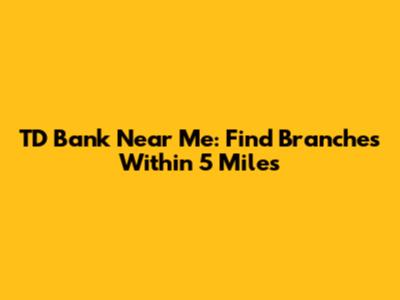 TD Bank Near Me: Find Branches Within 5 Miles