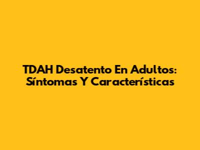 TDAH Desatento En Adultos: Síntomas Y Características