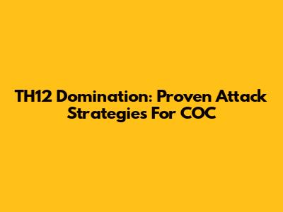 TH12 Domination: Proven Attack Strategies For COC