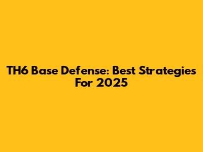 TH6 Base Defense: Best Strategies For 2025