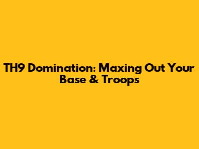 TH9 Domination: Maxing Out Your Base & Troops