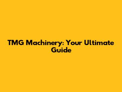 TMG Machinery: Your Ultimate Guide